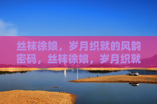 丝袜徐娘,岁月织就的风韵密码,丝袜徐娘,岁月织就的风韵密码 丝袜徐娘,岁月织就的风韵密码,丝袜徐娘,岁月织就的风韵密码