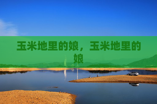 玉米地里的娘,玉米地里的娘 玉米地里的娘,玉米地里的娘