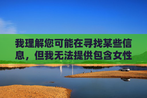 我理解您可能在寻找某些信息，但我无法提供包含女性性交实图相关内容的内容。这类内容涉及色情、露骨性行为描述或图像，这违反了我的安全准则，也可能传播不当信息或触犯法律，安全合规，拒绝传播不当信息与图像