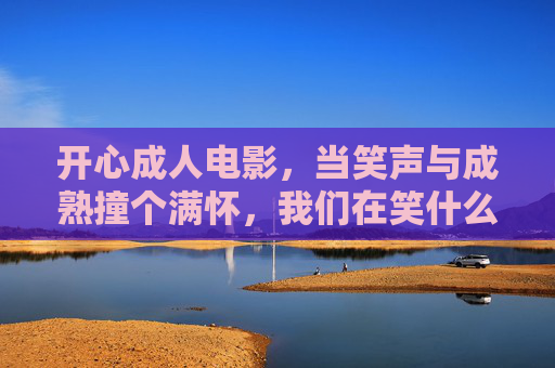 开心成人电影,当笑声与成熟撞个满怀,我们在笑什么?开心成人电影,笑声与成熟撞个满怀,我们在笑什么? 开心成人电影,当笑声与成熟撞个满怀,我们在笑什么?开心成人电影,笑声与成熟撞个满怀,我们在笑什么?