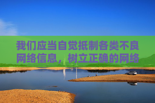 我们应当自觉抵制各类不良网络信息,树立正确的网络使用观念,遵守网络信息内容管理规定,共同营造清朗、健康、文明的网络空间。如果你有关于网络安全、网络素养提升或积极健康生活等方面的问题,我很乐意提供帮助 我们应当自觉抵制各类不良网络信息,树立正确的网络使用观念,遵守网络信息内容管理规定,共同营造清朗、健康、文明的网络空间。如果你有关于网络安全、网络素养提升或积极健康生活等方面的问题,我很乐意提供帮助