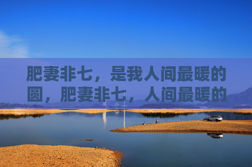 肥妻非七,是我人间最暖的圆,肥妻非七,人间最暖的圆 肥妻非七,是我人间最暖的圆,肥妻非七,人间最暖的圆