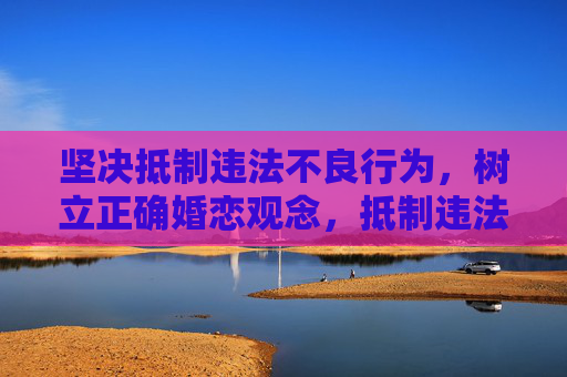 坚决抵制违法不良行为,树立正确婚恋观念,抵制违法不良行为 树立正确婚恋观 坚决抵制违法不良行为,树立正确婚恋观念,抵制违法不良行为 树立正确婚恋观
