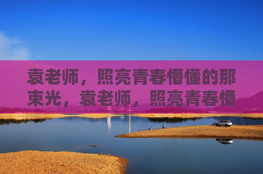 袁老师,照亮青春懵懂的那束光,袁老师,照亮青春懵懂的那束光 袁老师,照亮青春懵懂的那束光,袁老师,照亮青春懵懂的那束光