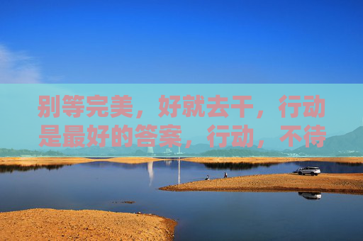 别等完美,好就去干,行动是最好的答案,行动,不待完美 别等完美,好就去干,行动是最好的答案,行动,不待完美