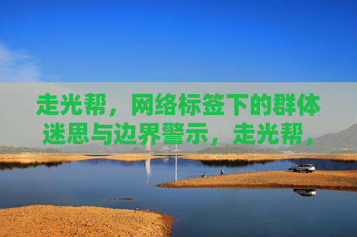 走光帮,网络标签下的群体迷思与边界警示,走光帮,网络标签下的群体迷思与边界警示 走光帮,网络标签下的群体迷思与边界警示,走光帮,网络标签下的群体迷思与边界警示