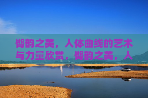 臀韵之美,人体曲线的艺术与力量欣赏,臀韵之美,人体曲线的艺术与力量 臀韵之美,人体曲线的艺术与力量欣赏,臀韵之美,人体曲线的艺术与力量