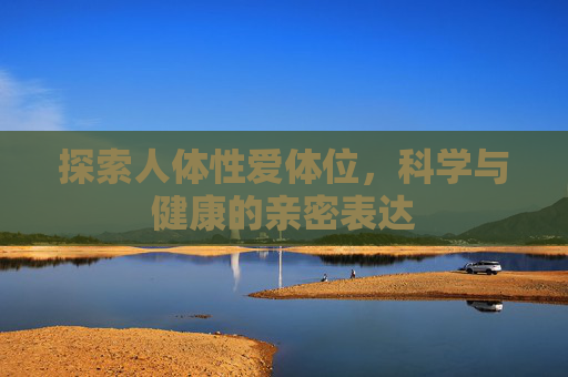 探索人体性爱体位,科学与健康的亲密表达 探索人体性爱体位,科学与健康的亲密表达