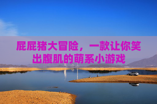 屁屁猪大冒险，一款让你笑出腹肌的萌系小游戏