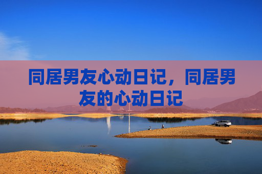 同居男友心动日记,同居男友的心动日记 同居男友心动日记,同居男友的心动日记