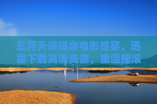 五月天演唱会电影盛宴,迅雷下载高清资源,重温摇滚激情,迅雷下载五月天演唱会电影高清 重温摇滚激情 五月天演唱会电影盛宴,迅雷下载高清资源,重温摇滚激情,迅雷下载五月天演唱会电影高清 重温摇滚激情