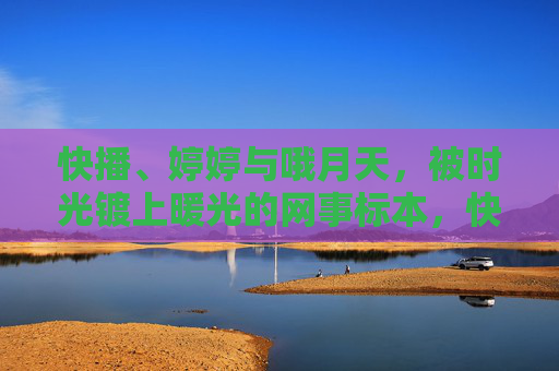 快播、婷婷与哦月天,被时光镀上暖光的网事标本,快播、婷婷与哦月天,时光镀暖的网事标本 快播、婷婷与哦月天,被时光镀上暖光的网事标本,快播、婷婷与哦月天,时光镀暖的网事标本