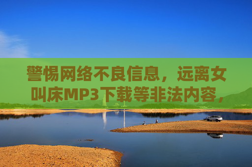 警惕网络不良信息,远离女叫床MP3下载等非法内容,警惕网络不良信息,远离非法内容下载 警惕网络不良信息,远离女叫床MP3下载等非法内容,警惕网络不良信息,远离非法内容下载