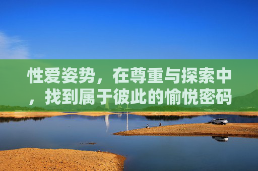 性爱姿势,在尊重与探索中,找到属于彼此的愉悦密码,在尊重与探索中,解锁彼此的愉悦姿势密码 性爱姿势,在尊重与探索中,找到属于彼此的愉悦密码,在尊重与探索中,解锁彼此的愉悦姿势密码