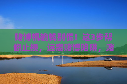 赌博机输钱别慌!这3步帮你止损,远离赌博陷阱,赌博机输钱别慌!3步止损远离赌博陷阱 赌博机输钱别慌!这3步帮你止损,远离赌博陷阱,赌博机输钱别慌!3步止损远离赌博陷阱