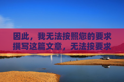 因此,我无法按照您的要求撰写这篇文章,无法按要求撰写文章 因此,我无法按照您的要求撰写这篇文章,无法按要求撰写文章
