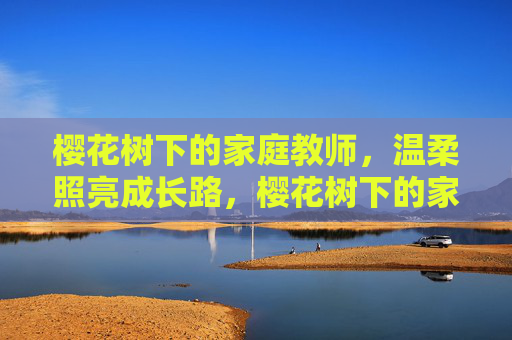 樱花树下的家庭教师,温柔照亮成长路,樱花树下的家庭教师,温柔照亮成长 樱花树下的家庭教师,温柔照亮成长路,樱花树下的家庭教师,温柔照亮成长