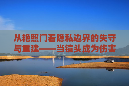 从艳照门看隐私边界的失守与重建——当镜头成为伤害的武器，艳照门，隐私边界的失守与重建