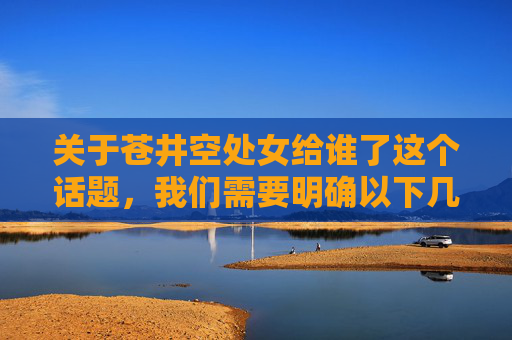 关于苍井空处女给谁了这个话题，我们需要明确以下几点，苍井空处女给谁，需要明确的几点