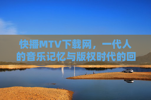 快播MTV下载网,一代人的音乐记忆与版权时代的回响,快播MTV下载网,一代人的音乐记忆与版权时代回响 快播MTV下载网,一代人的音乐记忆与版权时代的回响,快播MTV下载网,一代人的音乐记忆与版权时代回响