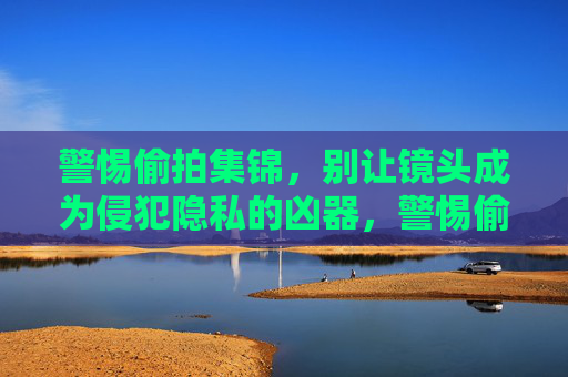警惕偷拍集锦,别让镜头成为侵犯隐私的凶器,警惕偷拍集锦,镜头莫成隐私侵犯的凶器 警惕偷拍集锦,别让镜头成为侵犯隐私的凶器,警惕偷拍集锦,镜头莫成隐私侵犯的凶器