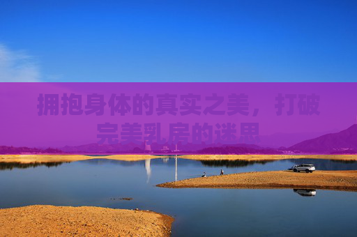 拥抱身体的真实之美,打破完美乳房的迷思 拥抱身体的真实之美,打破完美乳房的迷思