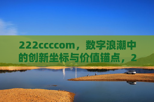 222ccccom,数字浪潮中的创新坐标与价值锚点,222ccccom,数字浪潮的创新坐标与价值锚点 222ccccom,数字浪潮中的创新坐标与价值锚点,222ccccom,数字浪潮的创新坐标与价值锚点