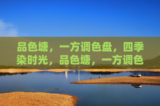 品色塘，一方调色盘，四季染时光，品色塘，一方调色盘，四季染时光