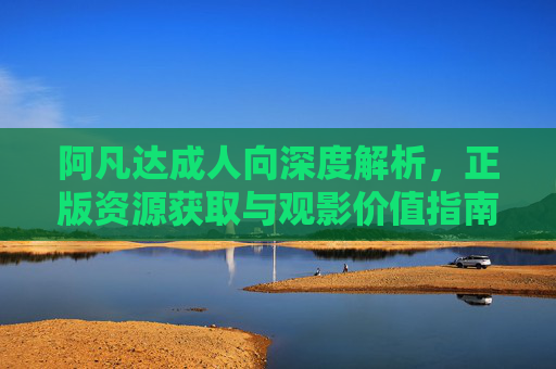 阿凡达成人向深度解析,正版资源获取与观影价值指南,阿凡达成人向深度解析,正版资源获取与观影价值指南 阿凡达成人向深度解析,正版资源获取与观影价值指南,阿凡达成人向深度解析,正版资源获取与观影价值指南