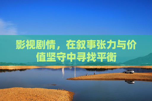 影视剧情,在叙事张力与价值坚守中寻找平衡 影视剧情,在叙事张力与价值坚守中寻找平衡