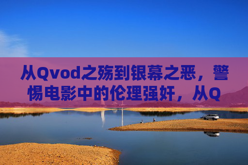 从Qvod之殇到银幕之恶,警惕电影中的伦理强奸,从Qvod之殇到银幕之恶,警惕电影伦理强奸 从Qvod之殇到银幕之恶,警惕电影中的伦理强奸,从Qvod之殇到银幕之恶,警惕电影伦理强奸