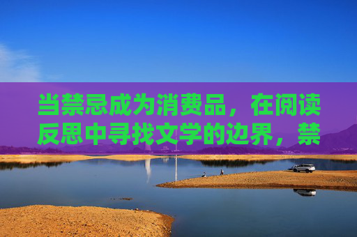 当禁忌成为消费品,在阅读反思中寻找文学的边界,禁忌消费与文学边界的探寻 当禁忌成为消费品,在阅读反思中寻找文学的边界,禁忌消费与文学边界的探寻