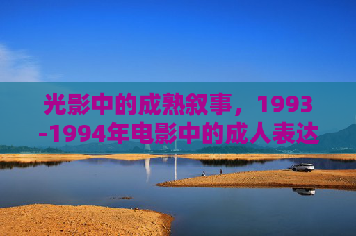 光影中的成熟叙事,1993-1994年电影中的成人表达与文化语境,1993-1994光影中的成熟叙事,成人表达与文化语境 光影中的成熟叙事,1993-1994年电影中的成人表达与文化语境,1993-1994光影中的成熟叙事,成人表达与文化语境