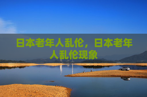 日本老年人乱伦,日本老年人乱伦现象 日本老年人乱伦,日本老年人乱伦现象