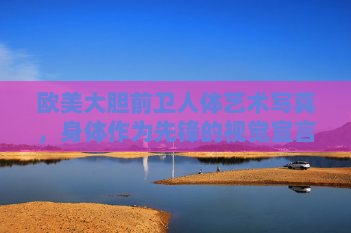欧美大胆前卫人体艺术写真，身体作为先锋的视觉宣言，身体先锋，欧美前卫视觉的艺术宣言
