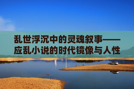 乱世浮沉中的灵魂叙事——应乱小说的时代镜像与人性叩问，应乱小说的乱世镜像与灵魂叩问