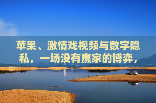 苹果、激情戏视频与数字隐私，一场没有赢家的博弈，苹果、激情戏视频与数字隐私，一场没有赢家的博弈