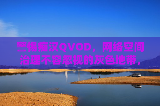 警惕痴汉QVOD,网络空间治理不容忽视的灰色地带,警惕痴汉QVOD,网络空间治理不容忽视的灰色地带 警惕痴汉QVOD,网络空间治理不容忽视的灰色地带,警惕痴汉QVOD,网络空间治理不容忽视的灰色地带
