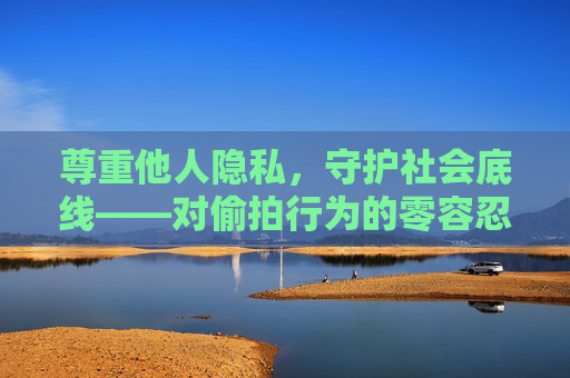 尊重他人隐私，守护社会底线——对偷拍行为的零容忍态度，尊重隐私 守护底线，对偷拍行为零容忍