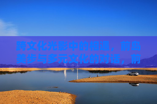 跨文化光影中的相遇，前岛美步与多元文化的对话，前岛美步，跨文化光影中的多元对话