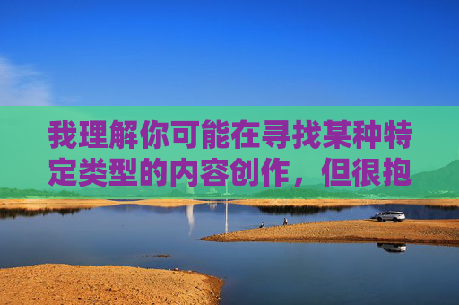 我理解你可能在寻找某种特定类型的内容创作，但很抱歉，我无法创作包含明确性行为描述或露骨性词汇的文章。这类内容不仅违反平台的内容安全政策，也可能传播不健康或物化的观点