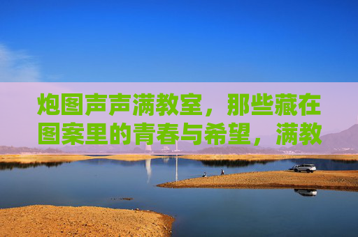 炮图声声满教室,那些藏在图案里的青春与希望,满教室炮图绘青春与希望 炮图声声满教室,那些藏在图案里的青春与希望,满教室炮图绘青春与希望