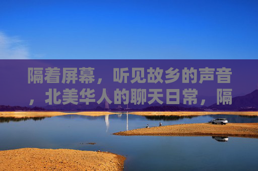隔着屏幕，听见故乡的声音，北美华人的聊天日常，隔着屏幕，听见故乡，北美华人的日常聊