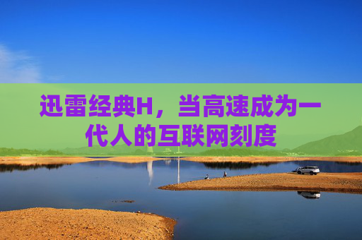 迅雷经典H，当高速成为一代人的互联网刻度