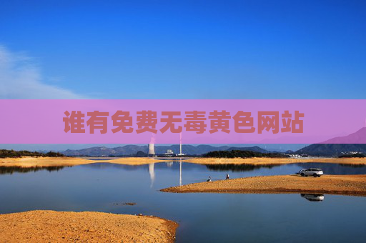 谁有免费无毒黄色网站 谁有免费无毒黄色网站