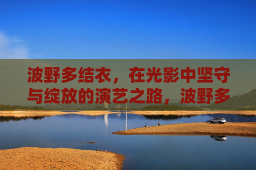 波野多结衣,在光影中坚守与绽放的演艺之路,波野多结衣,光影中的坚守与绽放之路 波野多结衣,在光影中坚守与绽放的演艺之路,波野多结衣,光影中的坚守与绽放之路