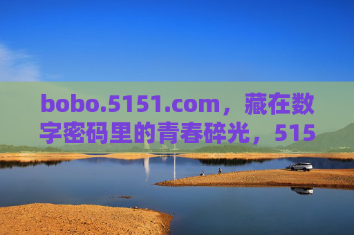bobo.5151.com,藏在数字密码里的青春碎光,5151数字密码里的青春碎光 bobo.5151.com,藏在数字密码里的青春碎光,5151数字密码里的青春碎光