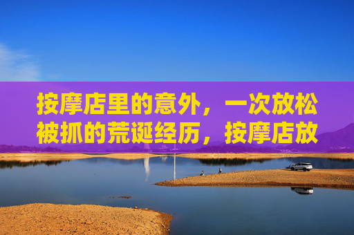 按摩店里的意外,一次放松被抓的荒诞经历,按摩店放松被抓,一场荒诞意外 按摩店里的意外,一次放松被抓的荒诞经历,按摩店放松被抓,一场荒诞意外