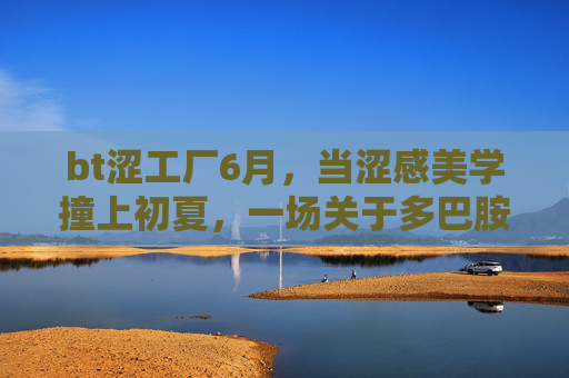bt涩工厂6月,当涩感美学撞上初夏,一场关于多巴胺的温柔反叛,bt涩工厂6月,当涩感美学撞上初夏多巴胺的温柔反叛 bt涩工厂6月,当涩感美学撞上初夏,一场关于多巴胺的温柔反叛,bt涩工厂6月,当涩感美学撞上初夏多巴胺的温柔反叛
