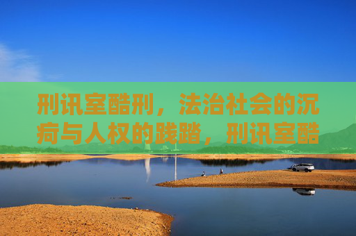 刑讯室酷刑,法治社会的沉疴与人权的践踏,刑讯室酷刑,法治沉疴与人权之殇 刑讯室酷刑,法治社会的沉疴与人权的践踏,刑讯室酷刑,法治沉疴与人权之殇